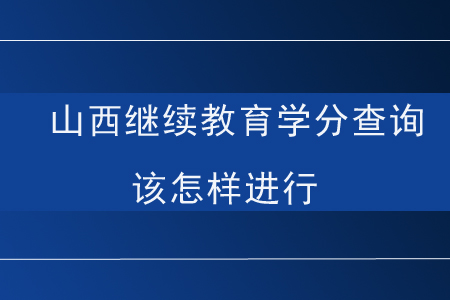 山西继续教育学分查询该怎样进行？