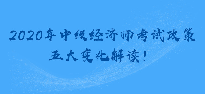 2020年中级经济师考试政策，五大变化解读！