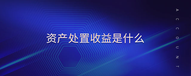 资产处置收益是什么 资产处置收益是什么