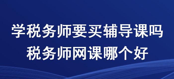学税务师要买辅导课吗？税务师网课哪个好？