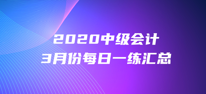 2020年中级会计职称3月份每日一练汇总 2020年中级会计职称3月份每日一练汇总