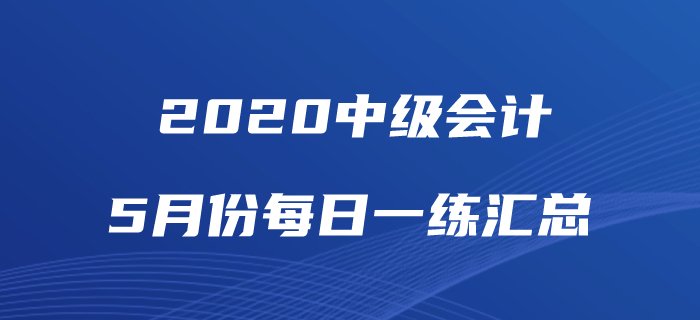 2020年中级会计职称5月份每日一练汇总 2020年中级会计职称5月份每日一练汇总