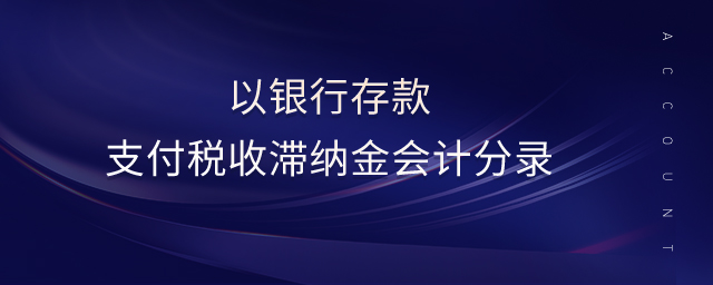 以银行存款支付税收滞纳金会计分录 以银行存款支付税收滞纳金会计分录