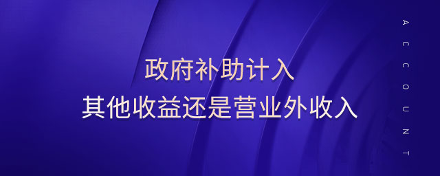 政府补助计入其他收益还是营业外收入