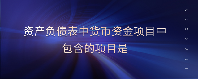 资产负债表中货币资金项目中包含的项目是 资产负债表中货币资金项目中包含的项目是