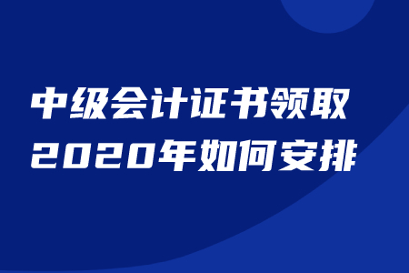 中级会计证书领取2020年如何安排？能否代领？