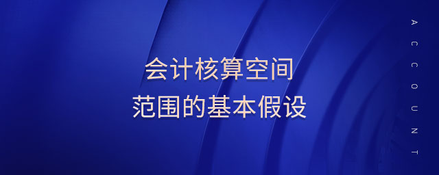 会计核算空间范围的基本假设 会计核算空间范围的基本假设