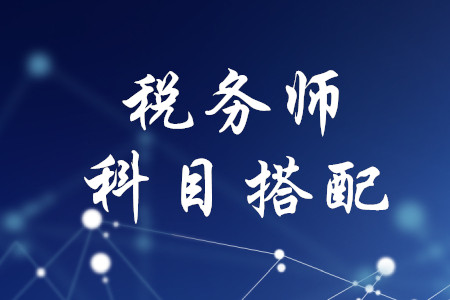 税务师考试科目搭配，速来了解