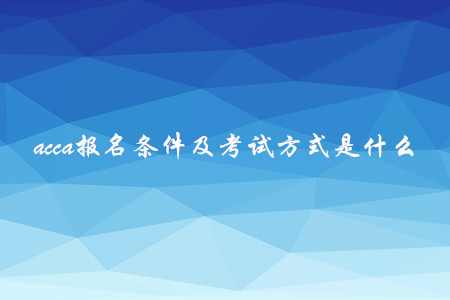 acca报名条件及考试方式是什么