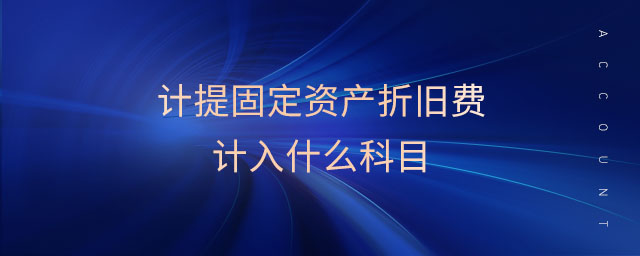 计提固定资产折旧费计入什么科目 计提固定资产折旧费计入什么科目