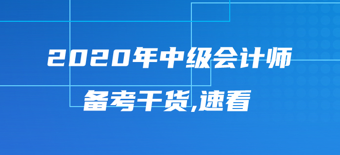 2020年中级会计师考试备考干货来袭,内容丰富千万不要错过! 2020年中级会计师考试备考干货来袭,内容丰富千万不要错过!