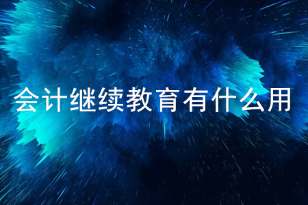 会计继续教育有什么用? 会计继续教育有什么用?