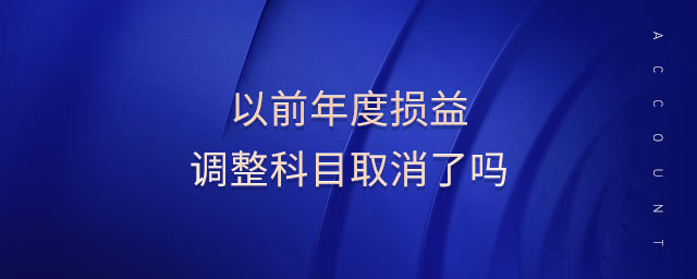 以前年度损益调整科目取消了吗 以前年度损益调整科目取消了吗