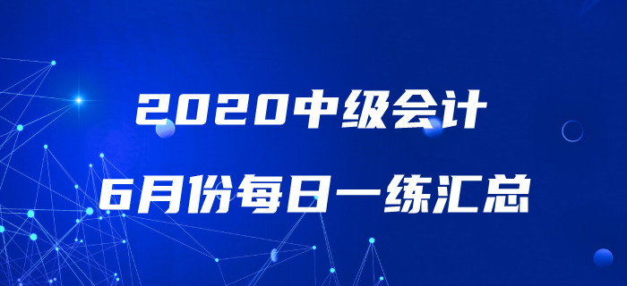 2020年中级会计职称6月份每日一练汇总 2020年中级会计职称6月份每日一练汇总
