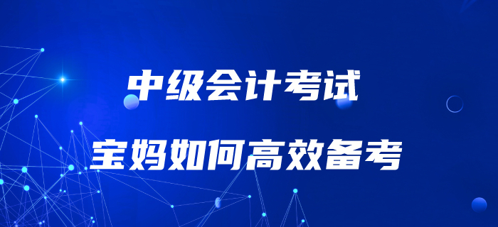 妈妈级考生如何备考中级会计考试？高效备考攻略速了解！