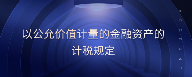 以公允价值计量的金融资产的计税规定 以公允价值计量的金融资产的计税规定