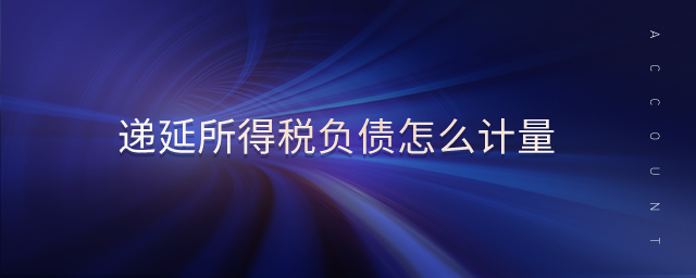 递延所得税负债怎么计量 递延所得税负债怎么计量