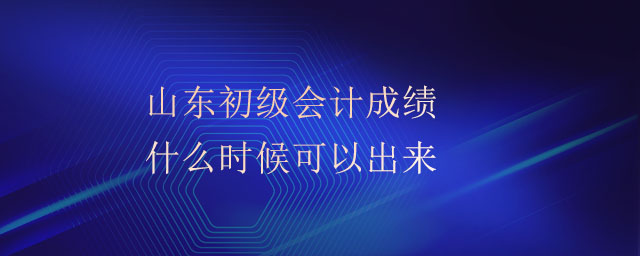 山东初级会计成绩什么时候可以出来