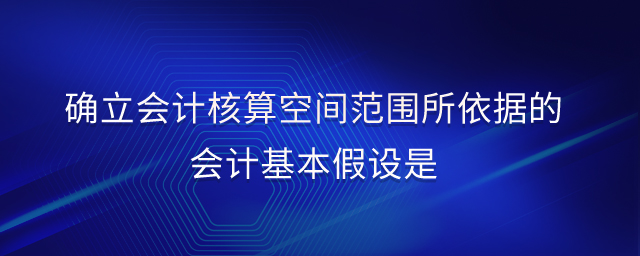确立会计核算空间范围所依据的会计基本假设是 确立会计核算空间范围所依据的会计基本假设是