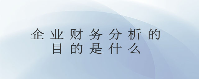 企业财务分析的目的是什么 企业财务分析的目的是什么