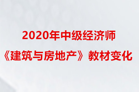 2020年中级经济师《建筑与房地产》教材变化 2020年中级经济师《建筑与房地产》教材变化