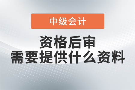 中级会计资格后审需要提供什么资料 中级会计资格后审需要提供什么资料