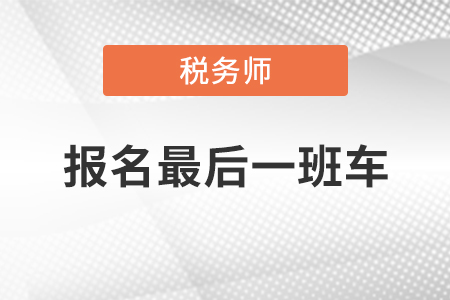 注意！2020年税务师报名今晚24:00结束，快上最后一班车！