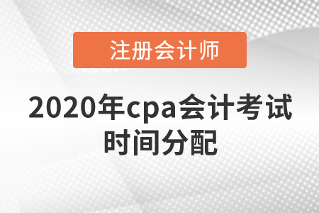 2020年cpa会计考试时间分配 2020年cpa会计考试时间分配