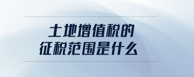 土地增值税的征税范围是什么 土地增值税的征税范围是什么