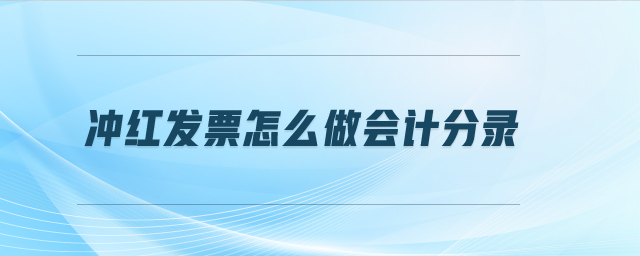 冲红发票怎么做会计分录 冲红发票怎么做会计分录