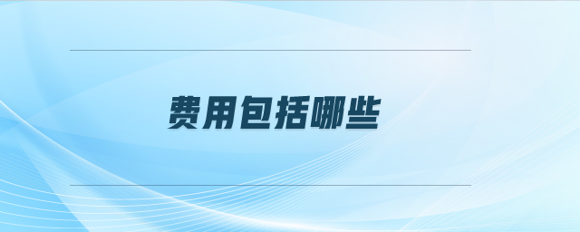 费用包括哪些 费用包括哪些