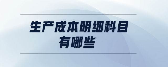 生产成本明细科目有哪些 生产成本明细科目有哪些
