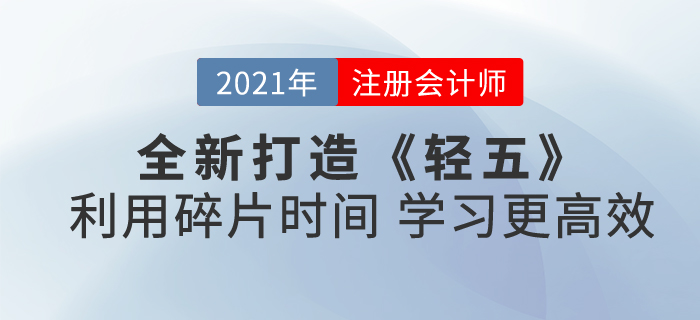 2021注会《轻五》全新打造!合理利用碎片时间,学习更高效! 2021注会《轻五》全新打造!合理利用碎片时间,学习更高效!