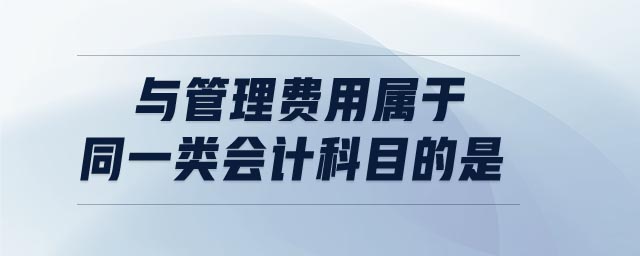 与管理费用属于同一类会计科目的是 与管理费用属于同一类会计科目的是
