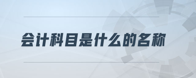 会计科目是什么的名称 会计科目是什么的名称