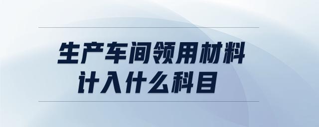 生产车间领用材料计入什么科目 生产车间领用材料计入什么科目