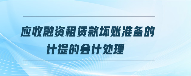 应收融资租赁款坏账准备的计提的会计处理 应收融资租赁款坏账准备的计提的会计处理