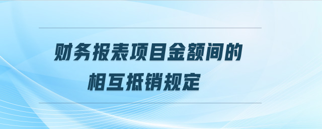 财务报表项目金额间的相互抵销规定 财务报表项目金额间的相互抵销规定