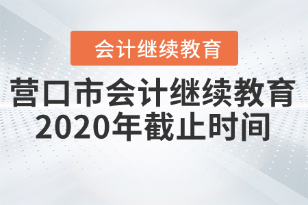 辽宁省营口市会计继续教育2020年截止时间 辽宁省营口市会计继续教育2020年截止时间