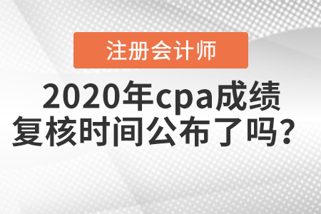 2020年cpa成绩复核时间公布了吗? 2020年cpa成绩复核时间公布了吗?