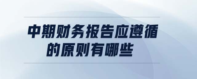 中期财务报告应遵循的原则有哪些 中期财务报告应遵循的原则有哪些
