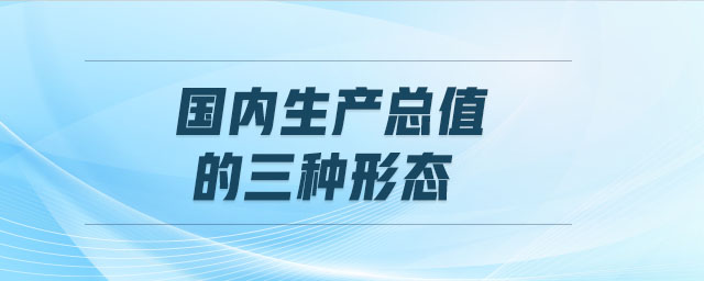 国内生产总值的三种形态 国内生产总值的三种形态