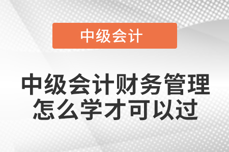 中级会计财务管理怎么学才可以过 中级会计财务管理怎么学才可以过