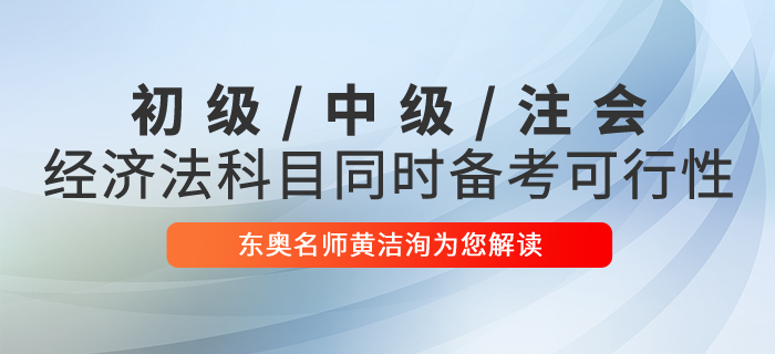 黄洁洵解读初级会计、中级会计、CPA经济法科目同时备考的可行性