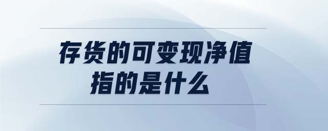 存货的可变现净值指的是什么 存货的可变现净值指的是什么