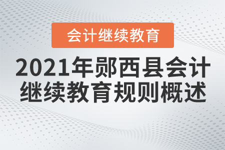 2021年湖北省郧西县会计继续教育规则概述 2021年湖北省郧西县会计继续教育规则概述