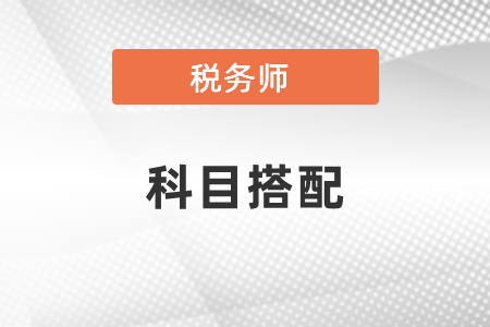 2021税务师考试科目搭配有几种方式?