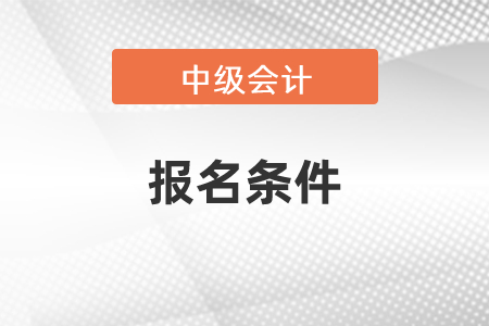 2021年吉林报考中级会计职称需要什么条件？