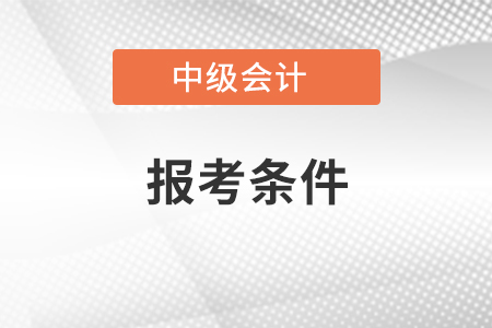 2021年中级会计师报考条件是什么