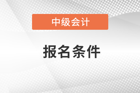 新疆中级会计职称报名需要什么条件